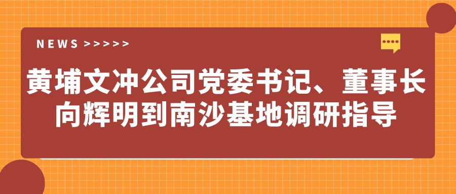 黃埔文沖公司黨委書記、董事長向輝明到南沙基地調(diào)研指導(dǎo)