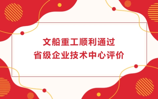 文船重工順利通過(guò)省級(jí)企業(yè)技術(shù)中心評(píng)價(jià)